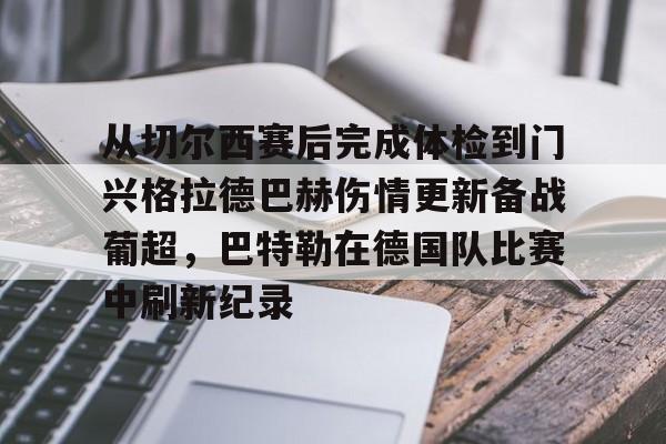 关于从切尔西赛后完成体检到门兴格拉德巴赫伤情更新备战葡超，巴特勒在德国队比赛中刷新纪录的信息